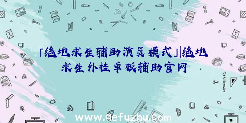 「绝地求生辅助演员模式」|绝地求生外挂单板辅助官网